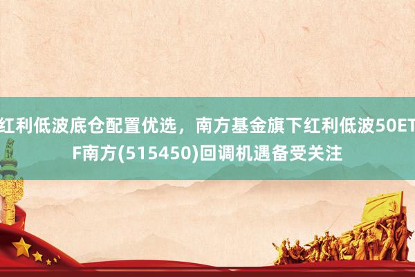红利低波底仓配置优选，南方基金旗下红利低波50ETF南方(515450)回调机遇备受关注