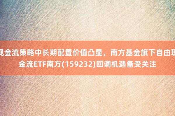 现金流策略中长期配置价值凸显，南方基金旗下自由现金流ETF南方(159232)回调机遇备受关注