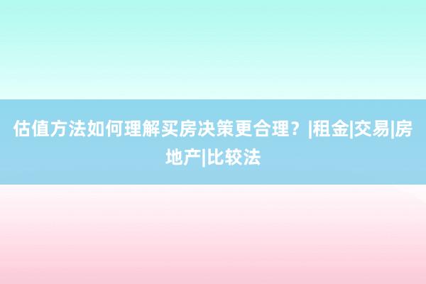 估值方法如何理解买房决策更合理？|租金|交易|房地产|比较法