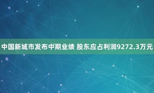 中国新城市发布中期业绩 股东应占利润9272.3万元