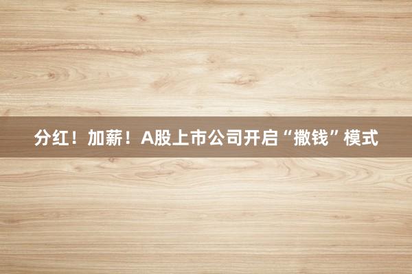 分红！加薪！A股上市公司开启“撒钱”模式