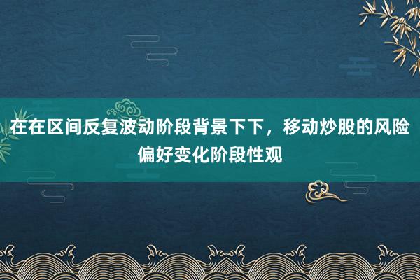 在在区间反复波动阶段背景下下，移动炒股的风险偏好变化阶段性观