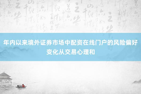年内以来境外证券市场中配资在线门户的风险偏好变化从交易心理和