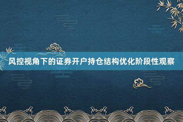 风控视角下的证券开户持仓结构优化阶段性观察