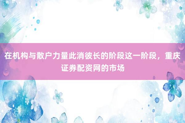 在机构与散户力量此消彼长的阶段这一阶段，重庆证券配资网的市场
