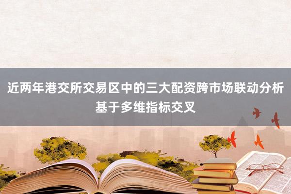 近两年港交所交易区中的三大配资跨市场联动分析基于多维指标交叉