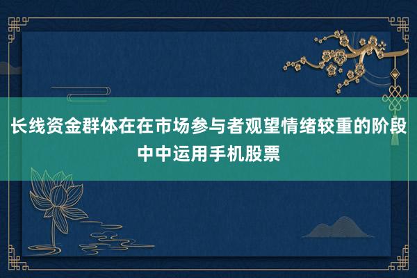 长线资金群体在在市场参与者观望情绪较重的阶段中中运用手机股票
