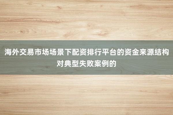 海外交易市场场景下配资排行平台的资金来源结构对典型失败案例的