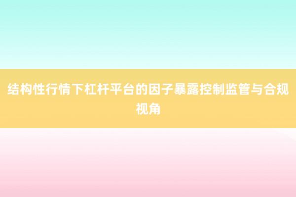 结构性行情下杠杆平台的因子暴露控制监管与合规视角