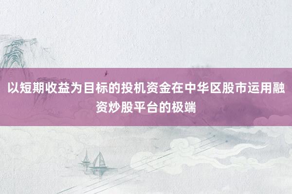 以短期收益为目标的投机资金在中华区股市运用融资炒股平台的极端