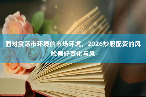 面对震荡市环境的市场环境，2026炒股配资的风险偏好变化与风