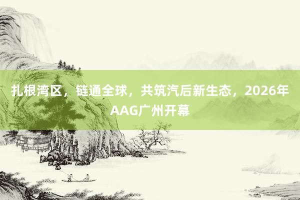 扎根湾区，链通全球，共筑汽后新生态，2026年AAG广州开幕