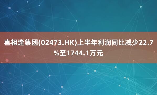 喜相逢集团(02473.HK)上半年利润同比减少22.7%至1744.1万元