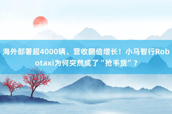 海外部署超4000辆、营收翻倍增长！小马智行Robotaxi为何突然成了“抢手货”？