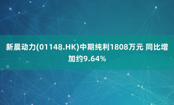 新晨动力(01148.HK)中期纯利1808万元 同比增加约9.64%