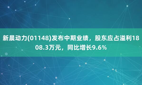 新晨动力(01148)发布中期业绩，股东应占溢利1808.3万元，同比增长9.6%