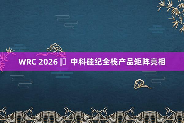 WRC 2026 | 中科硅纪全栈产品矩阵亮相