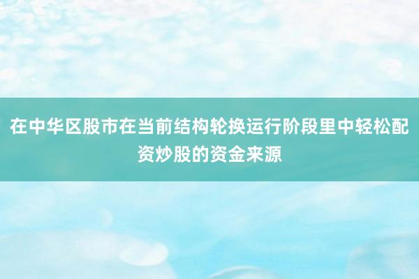 在中华区股市在当前结构轮换运行阶段里中轻松配资炒股的资金来源