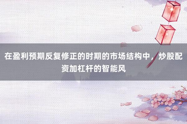 在盈利预期反复修正的时期的市场结构中，炒股配资加杠杆的智能风