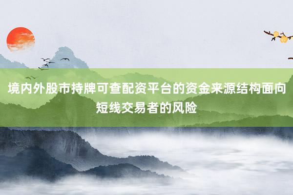 境内外股市持牌可查配资平台的资金来源结构面向短线交易者的风险