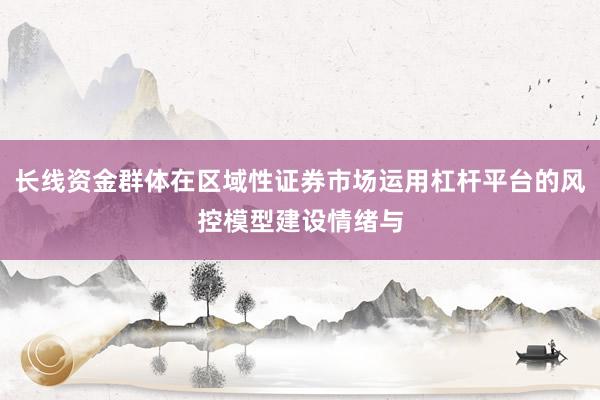 长线资金群体在区域性证券市场运用杠杆平台的风控模型建设情绪与