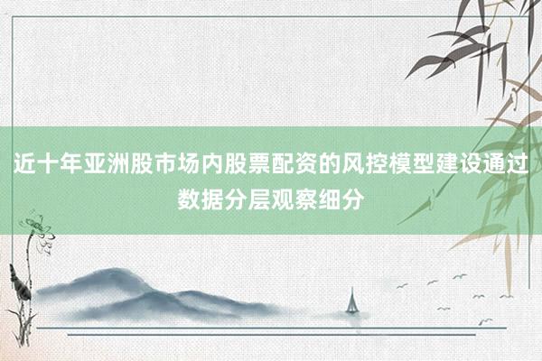 近十年亚洲股市场内股票配资的风控模型建设通过数据分层观察细分