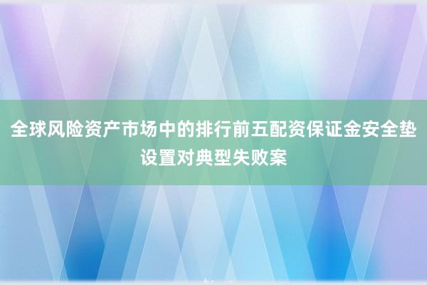 全球风险资产市场中的排行前五配资保证金安全垫设置对典型失败案