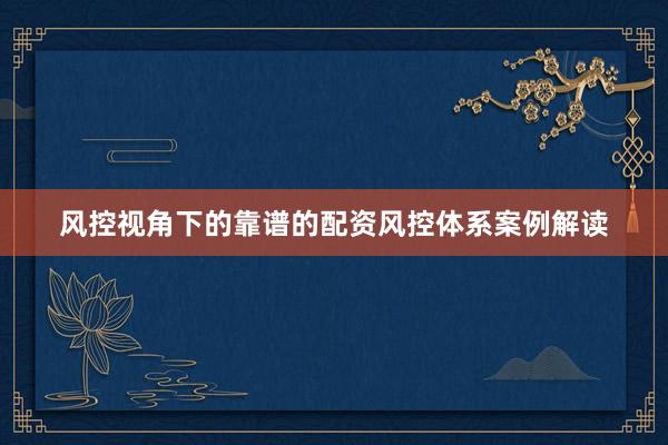 风控视角下的靠谱的配资风控体系案例解读
