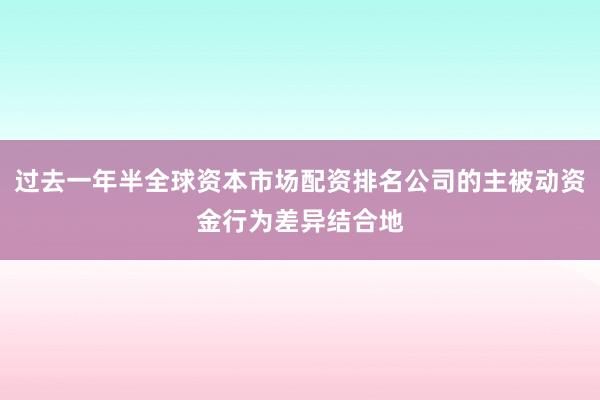 过去一年半全球资本市场配资排名公司的主被动资金行为差异结合地