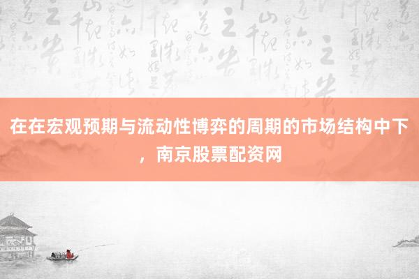 在在宏观预期与流动性博弈的周期的市场结构中下，南京股票配资网