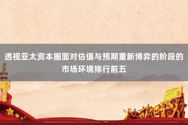透视亚太资本圈面对估值与预期重新博弈的阶段的市场环境排行前五
