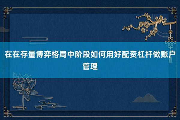 在在存量博弈格局中阶段如何用好配资杠杆做账户管理