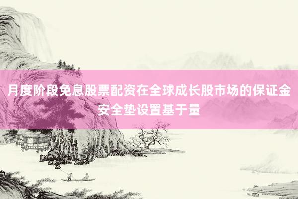 月度阶段免息股票配资在全球成长股市场的保证金安全垫设置基于量
