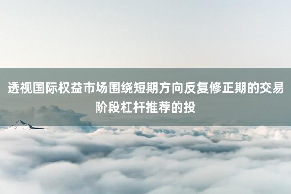 透视国际权益市场围绕短期方向反复修正期的交易阶段杠杆推荐的投