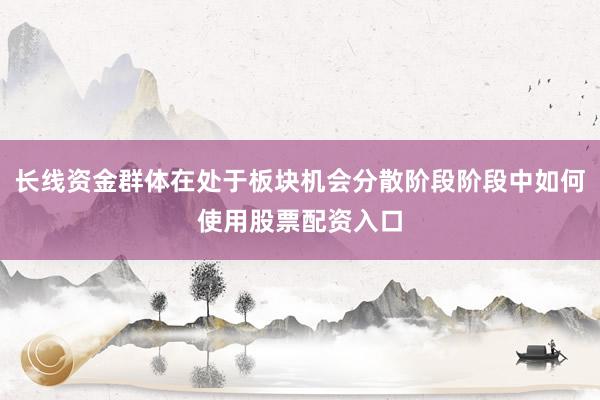 长线资金群体在处于板块机会分散阶段阶段中如何使用股票配资入口