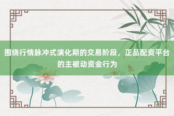 围绕行情脉冲式演化期的交易阶段，正品配资平台的主被动资金行为