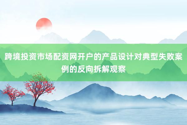 跨境投资市场配资网开户的产品设计对典型失败案例的反向拆解观察