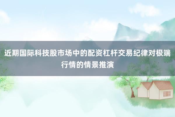 近期国际科技股市场中的配资杠杆交易纪律对极端行情的情景推演