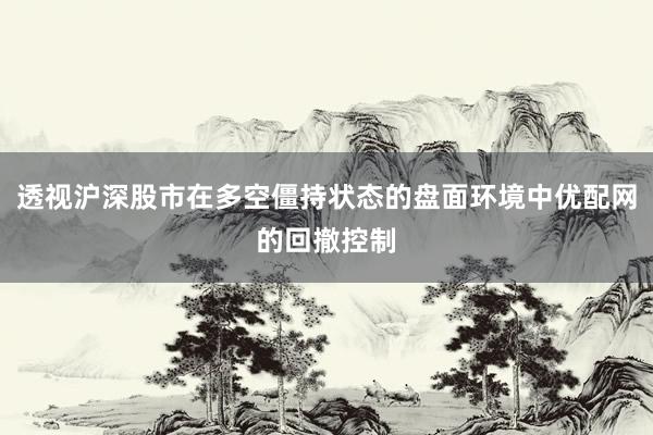 透视沪深股市在多空僵持状态的盘面环境中优配网的回撤控制