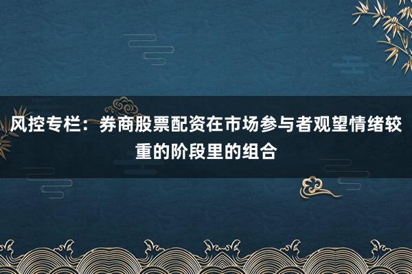 风控专栏：券商股票配资在市场参与者观望情绪较重的阶段里的组合