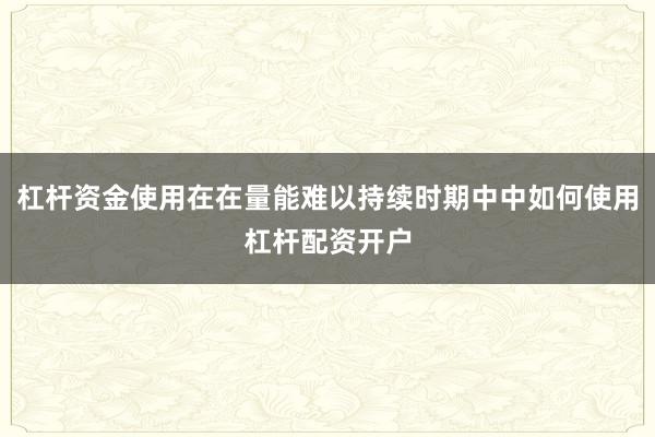 杠杆资金使用在在量能难以持续时期中中如何使用杠杆配资开户