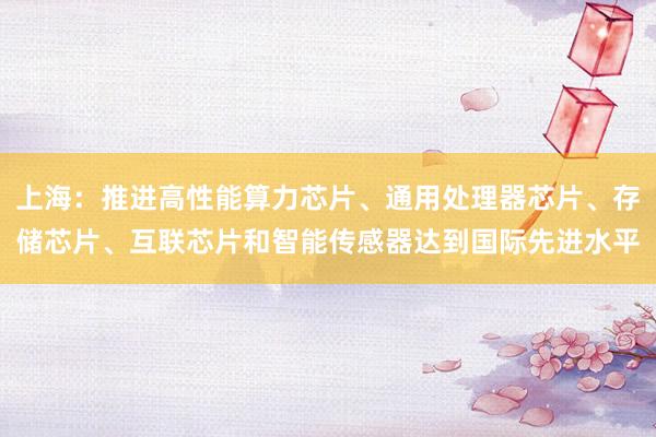上海：推进高性能算力芯片、通用处理器芯片、存储芯片、互联芯片和智能传感器达到国际先进水平