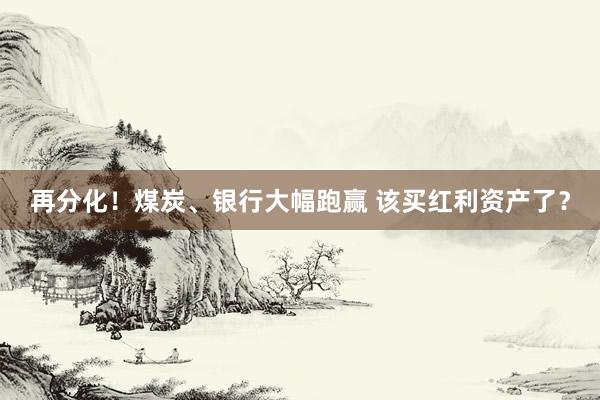 再分化！煤炭、银行大幅跑赢 该买红利资产了？