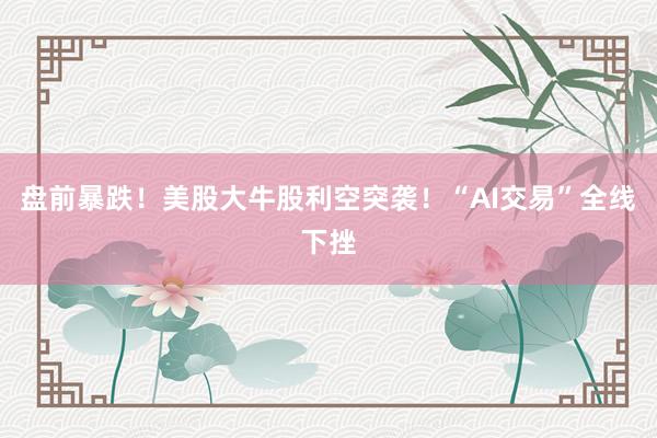 盘前暴跌！美股大牛股利空突袭！“AI交易”全线下挫
