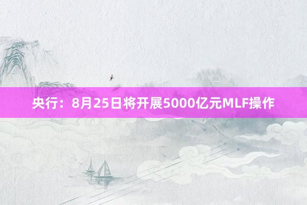 央行：8月25日将开展5000亿元MLF操作