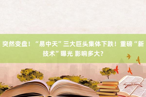 突然变盘！“易中天”三大巨头集体下跌！重磅“新技术”曝光 影响多大？