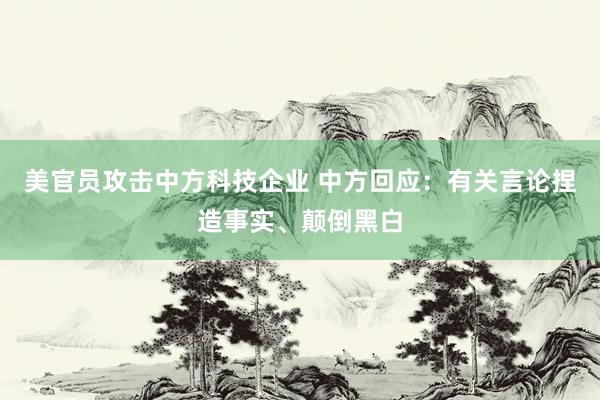 美官员攻击中方科技企业 中方回应：有关言论捏造事实、颠倒黑白