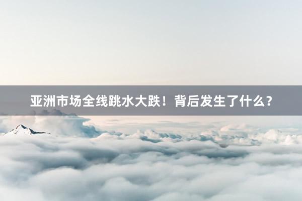 亚洲市场全线跳水大跌！背后发生了什么？
