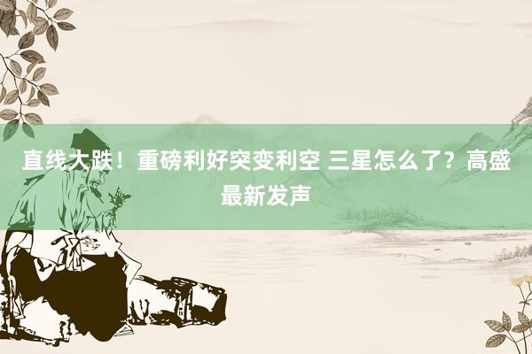 直线大跌！重磅利好突变利空 三星怎么了？高盛最新发声
