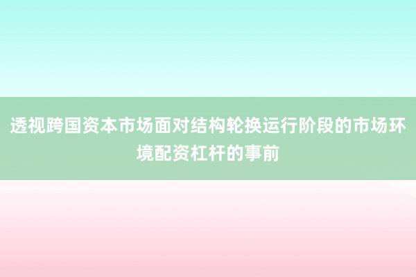 透视跨国资本市场面对结构轮换运行阶段的市场环境配资杠杆的事前